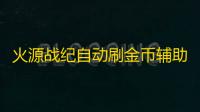 火源战纪自动刷金币辅助软件 火源战纪配队攻略